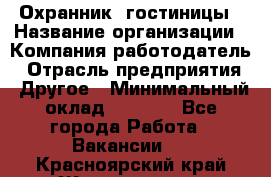 Охранник. гостиницы › Название организации ­ Компания-работодатель › Отрасль предприятия ­ Другое › Минимальный оклад ­ 8 500 - Все города Работа » Вакансии   . Красноярский край,Железногорск г.